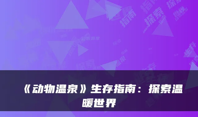 《动物温泉》生存指南：探索温暖世界