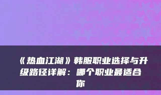 《热血江湖》韩服职业选择与升级路径详解：哪个职业适合你