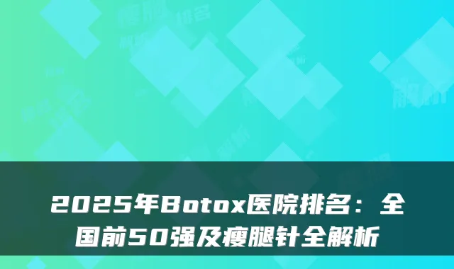 2025年Botox医院排名:全国前50强及瘦腿针全解析