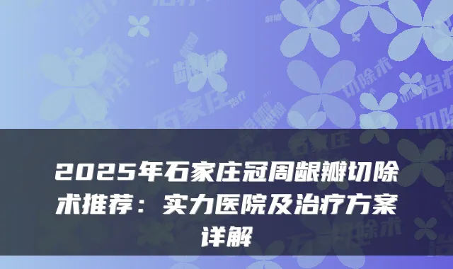 2025年石家庄冠周龈瓣切除术推荐:实力医院及方案详解