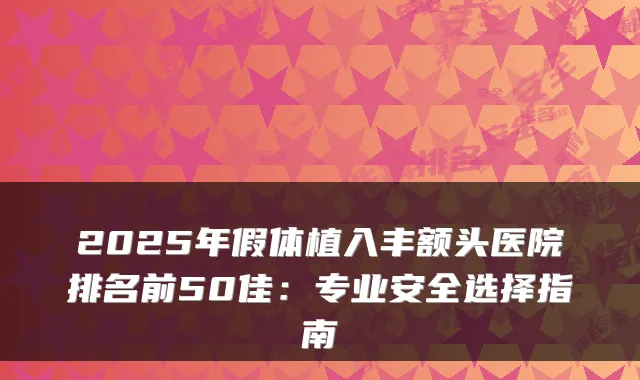 2025年假体植入丰额头医院排名前50佳:专业安全选择指南