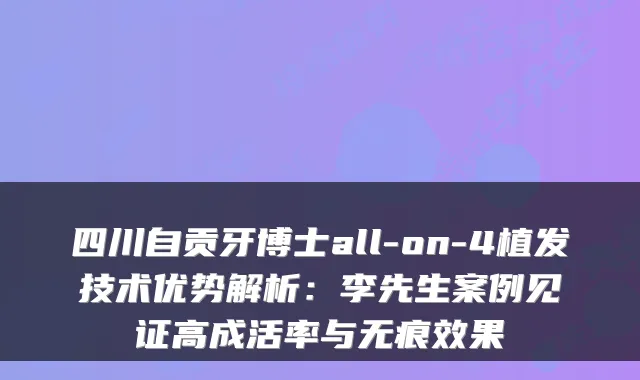 四川自贡牙博士all-on-4植发技术优势解析：李先生案例见证高成活率与无痕效果