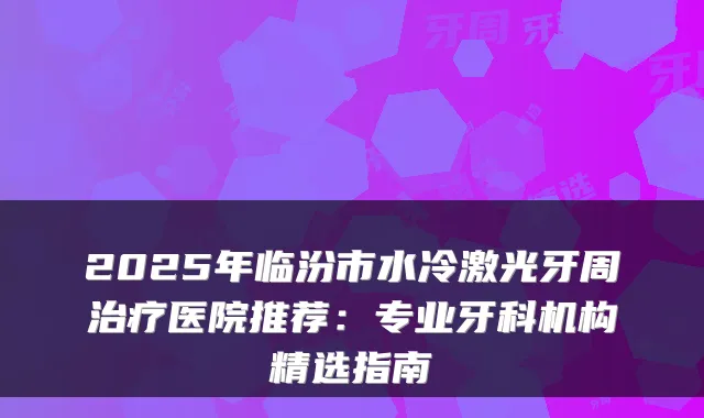 2025年临汾市水冷激光牙周医院推荐:专业牙科机构精选指南