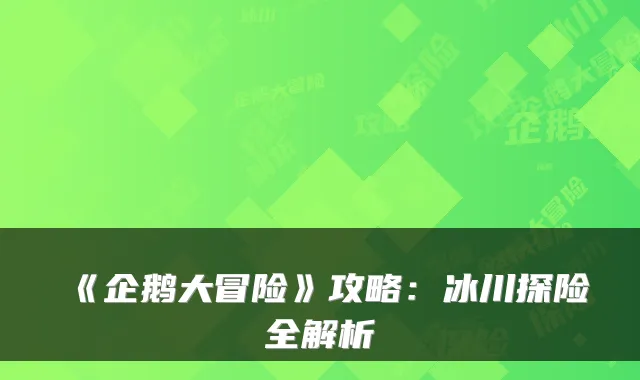 《企鹅大冒险》攻略：冰川探险全解析