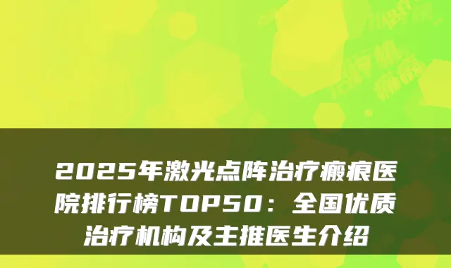 2025年激光点阵瘢痕医院排行榜TOP50：全国优质机构及主推医生介绍