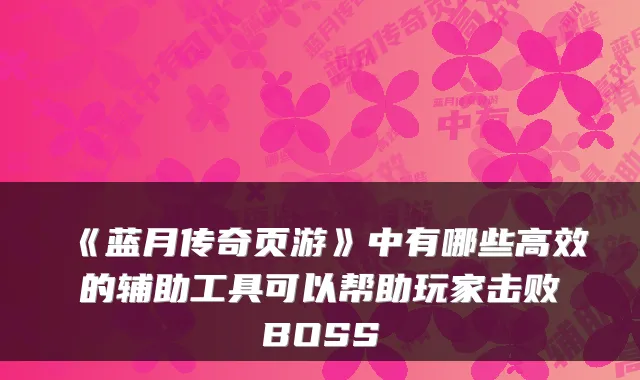 《蓝月传奇页游》中有哪些高效的辅助工具可以帮助玩家击败BOSS