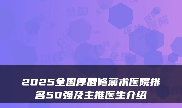 2025全国厚唇修薄术医院排名50强及主推医生介绍
