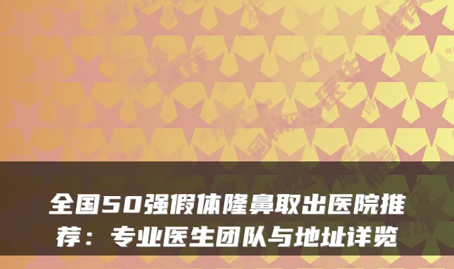 全国50强假体隆鼻取出医院推荐：专业医生团队与地址详览