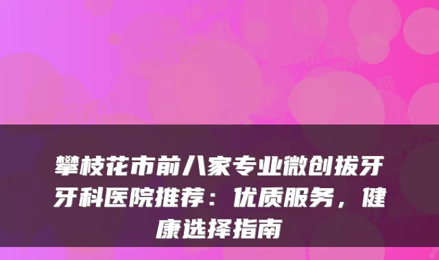 攀枝花市前八家专业微创拔牙牙科医院推荐:优质服务,健康选择指南