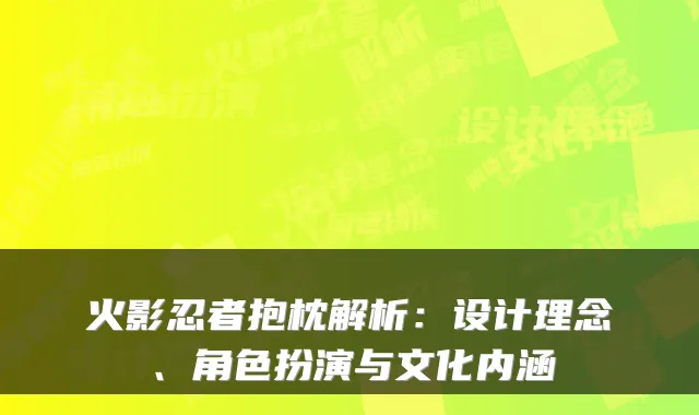 火影忍者抱枕解析：设计理念、角色扮演与文化内涵