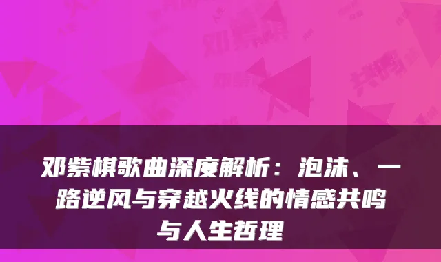 邓紫棋歌曲深度解析：泡沫、一路逆风与穿越火线的情感共鸣与人生哲理