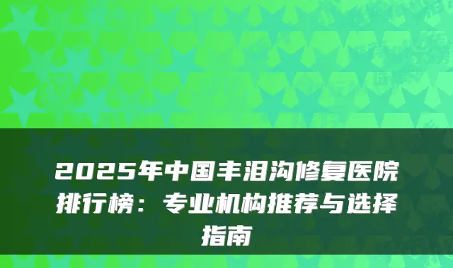 2025年中国丰泪沟修复医院排行榜：专业机构推荐与选择指南