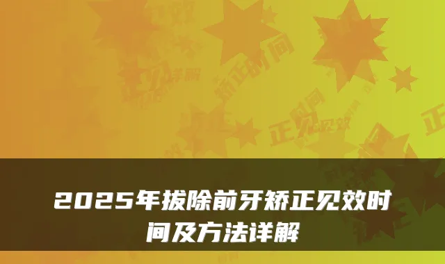 2025年拔除前牙矫正见效时间及方法详解