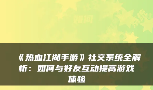 《热血江湖手游》社交系统全解析：如何与好友互动提高游戏体验