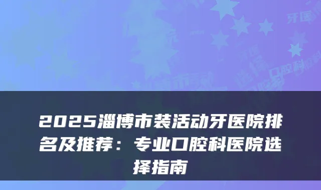2025淄博市装活动牙医院排名及推荐:专业口腔科医院选择指南