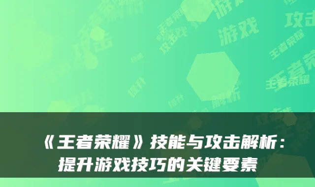 《王者荣耀》技能与攻击解析:提升游戏技巧的关键要素