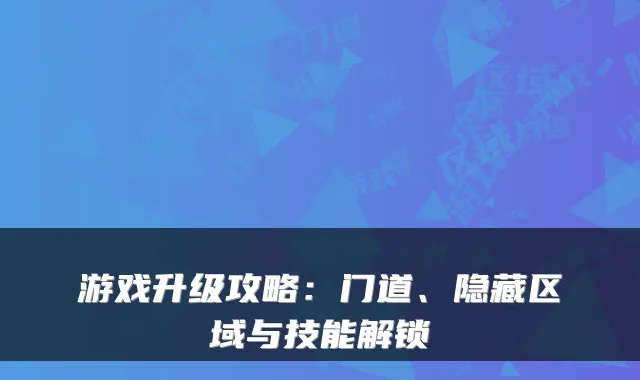 游戏升级攻略:门道、隐藏区域与技能解锁
