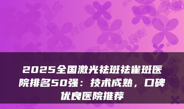 2025全国激光祛斑祛雀斑医院排名50强:技术成熟,口碑优良医院推荐