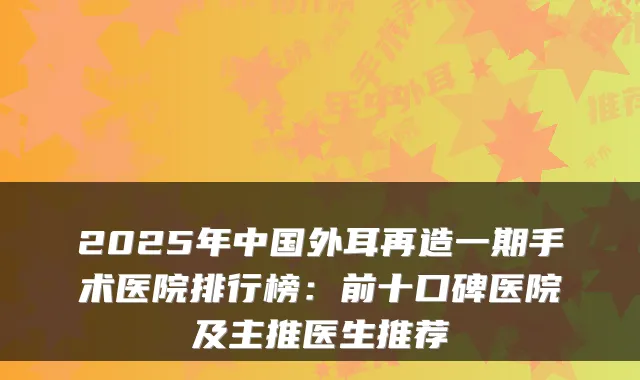 2025年中国外耳再造一期手术医院排行榜:前十口碑医院及主推医生推荐