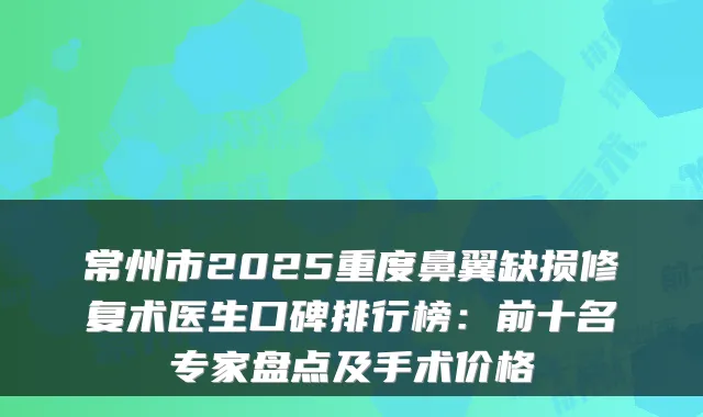常州市2025重度鼻翼缺损修复术医生口碑排行榜：前十名专家盘点及手术价格