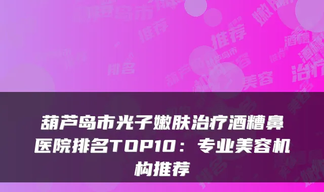 葫芦岛市光子嫩肤酒糟鼻医院排名TOP10：专业美容机构推荐