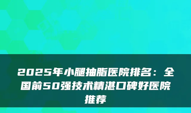 2025年小腿抽脂医院排名：全国前50强技术精湛口碑好医院推荐