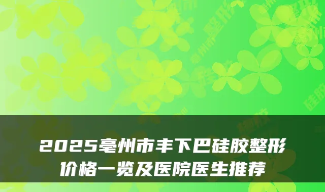 2025亳州市丰下巴硅胶整形价格一览及医院医生推荐