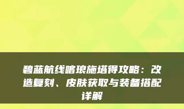 碧蓝航线喀琅施塔得攻略：改造复刻、皮肤获取与装备搭配详解