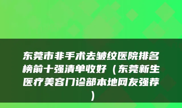 东莞市非手术去皱纹医院排名榜前十强清单收好（东莞新生医疗美容门诊部本地网友强荐）