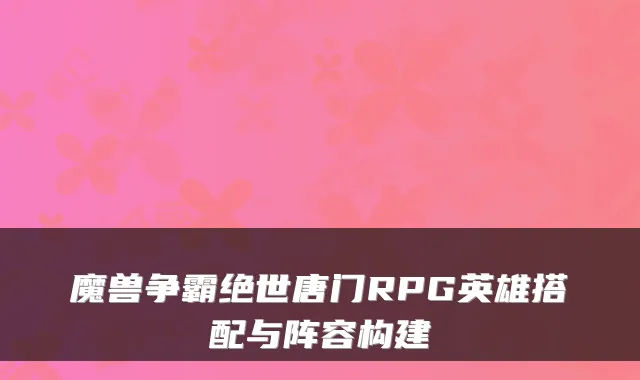 魔兽争霸绝世唐门RPG英雄搭配与阵容构建