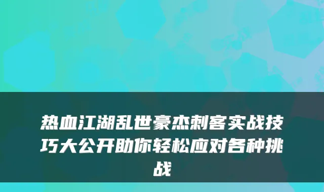 热血江湖乱世豪杰刺客实战技巧大公开助你轻松应对各种挑战