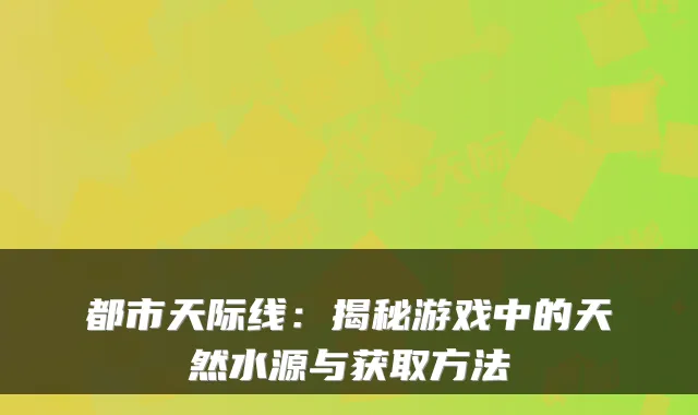 都市天际线：揭秘游戏中的天然水源与获取方法