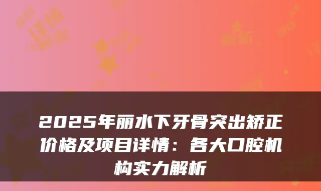 2025年丽水下牙骨突出矫正价格及项目详情：各大口腔机构实力解析