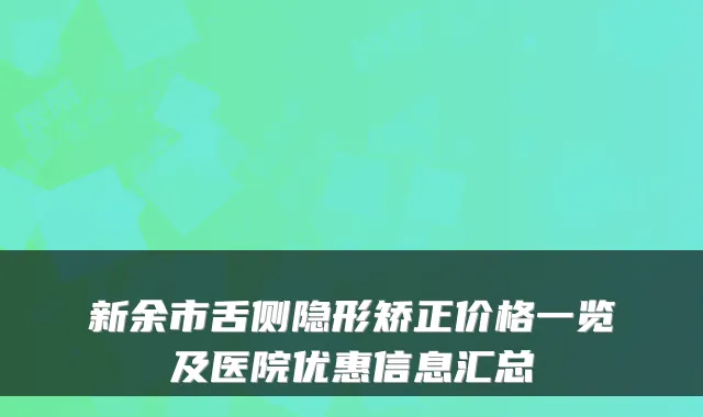 新余市舌侧隐形矫正价格一览及医院优惠信息汇总