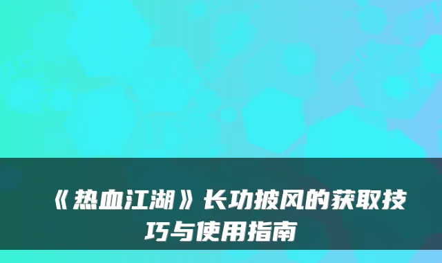 《热血江湖》长功披风的获取技巧与使用指南