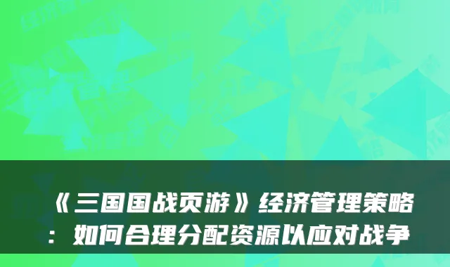 《三国国战页游》经济管理策略:如何合理分配资源以应对战争