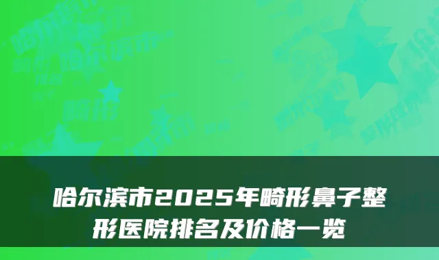 哈尔滨市2025年畸形鼻子整形医院排名及价格一览
