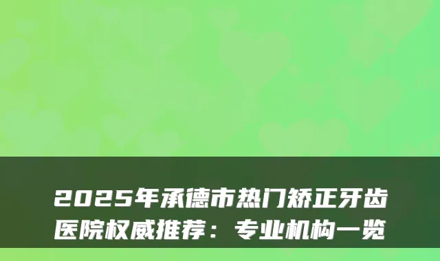 2025年承德市热门矫正牙齿医院推荐:专业机构一览