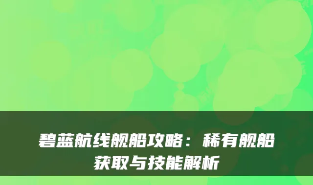 碧蓝航线舰船攻略：稀有舰船获取与技能解析