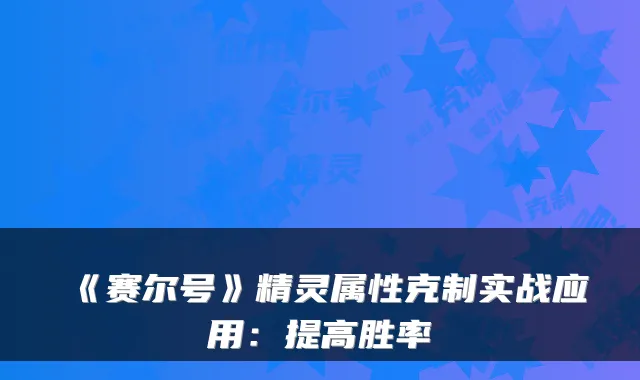 《赛尔号》精灵属性克制实战应用：提高胜率