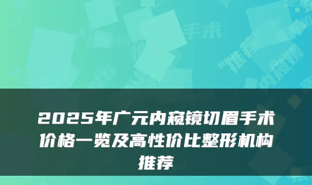 2025年广元内窥镜切眉手术价格一览及高性价比整形机构推荐
