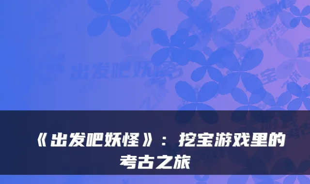 《出发吧妖怪》：挖宝游戏里的考古之旅