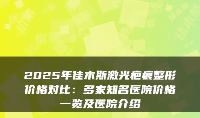 2025年佳木斯激光疤痕整形价格对比：多家知名医院价格一览及医院介绍