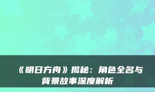 《明日方舟》揭秘:角色全名与背景故事深度解析