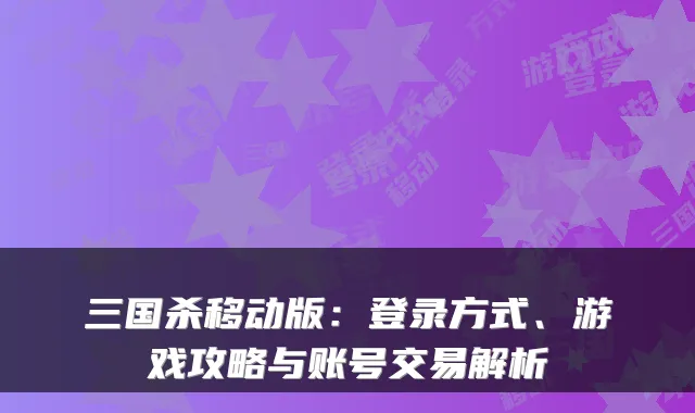 三国杀移动版：登录方式、游戏攻略与账号交易解析