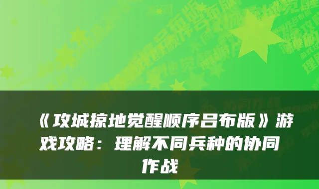 《攻城掠地觉醒顺序吕布版》游戏攻略：理解不同兵种的协同作战