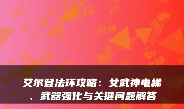 艾尔登法环攻略：女武神电梯、武器强化与关键问题解答
