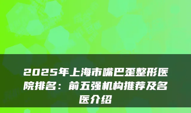 2025年上海市嘴巴歪整形医院排名:前五强机构推荐及名医介绍