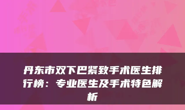 丹东市双下巴紧致手术医生排行榜：专业医生及手术特色解析