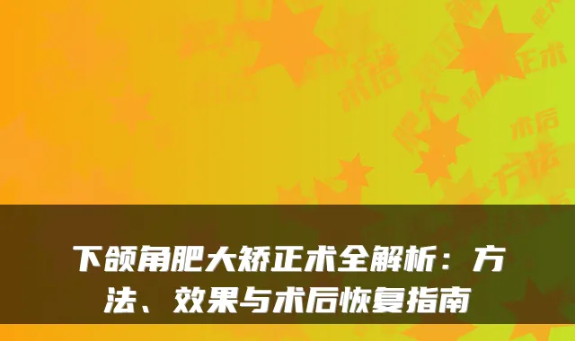 下颌角肥大矫正术全解析:方法、效果与术后恢复指南